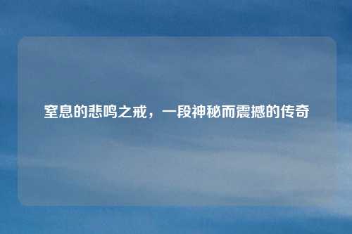 窒息的悲鸣之戒，一段神秘而震撼的传奇