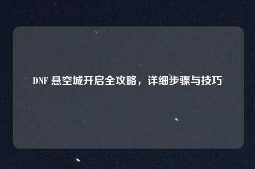 DNF 悬空城开启全攻略,详细步骤与技巧
