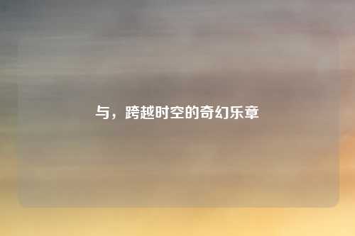 与,跨越时空的奇幻乐章