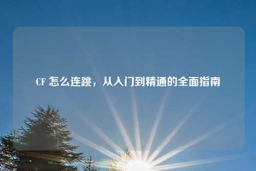 CF 怎么连跳,从入门到精通的全面指南