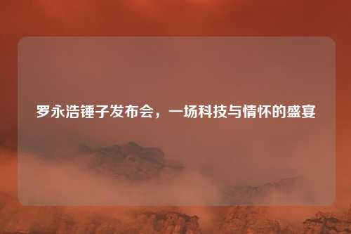 罗永浩锤子发布会,一场科技与情怀的盛宴