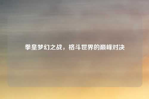 拳皇梦幻之战,格斗世界的巅峰对决