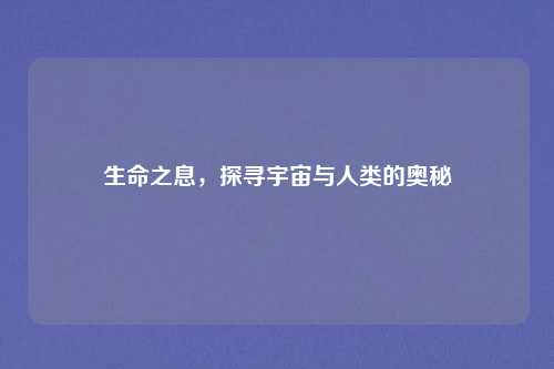 生命之息,探寻宇宙与人类的奥秘