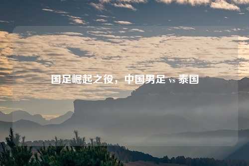 国足崛起之役,中国男足 vs 泰国