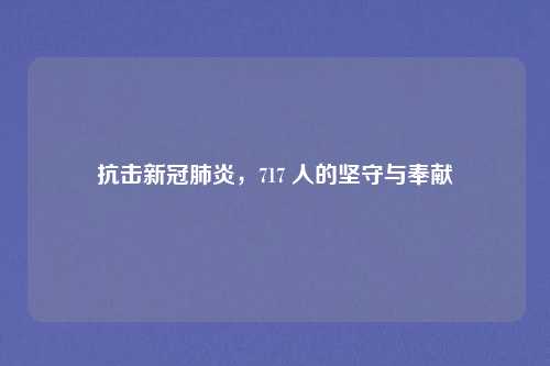 抗击新冠肺炎,717 人的坚守与奉献