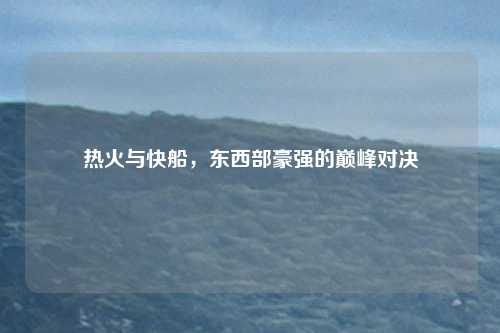 热火与快船，东西部豪强的巅峰对决
