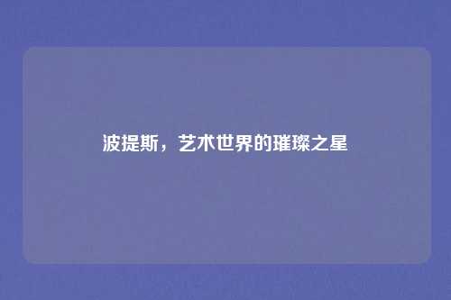 波提斯,艺术世界的璀璨之星