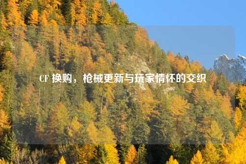CF 换购,枪械更新与玩家情怀的交织