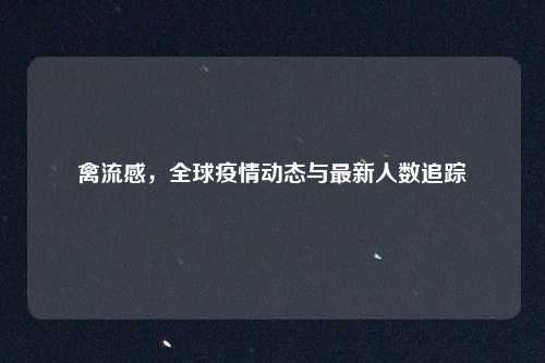 禽流感,全球疫情动态与最新人数追踪