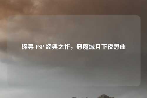 探寻 PSP 经典之作，恶魔城月下夜想曲