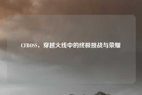 CFBOSS,穿越火线中的终极挑战与荣耀