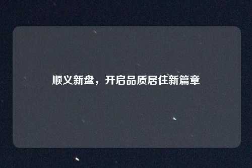 顺义新盘,开启品质居住新篇章