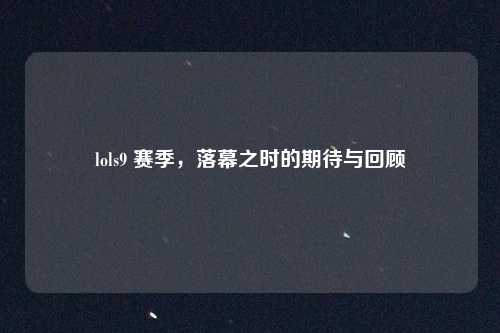 lols9 赛季,落幕之时的期待与回顾