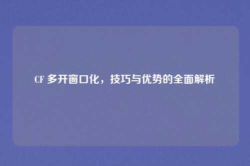 CF 多开窗口化,技巧与优势的全面解析