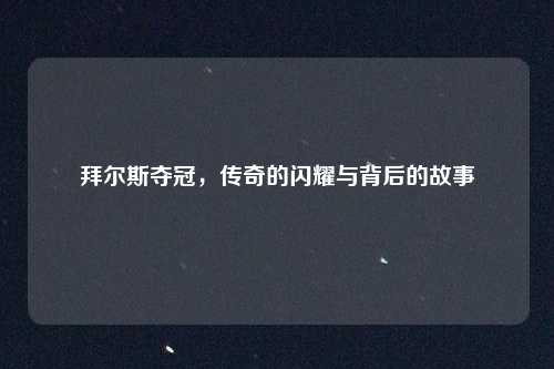 拜尔斯夺冠,传奇的闪耀与背后的故事