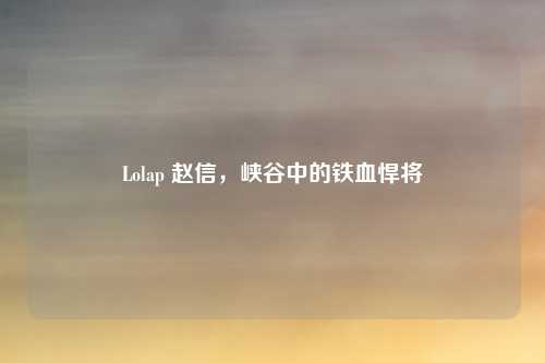 Lolap 赵信,峡谷中的铁血悍将
