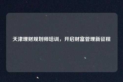 天津理财规划师培训,开启财富管理新征程