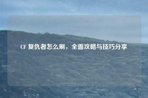 CF 复仇者怎么刷,全面攻略与技巧分享