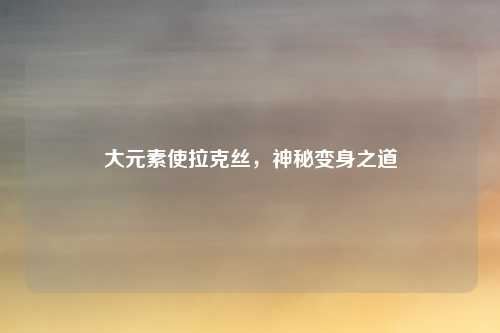 大元素使拉克丝,神秘变身之道
