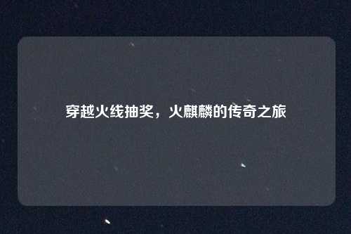 穿越火线抽奖,火麒麟的传奇之旅