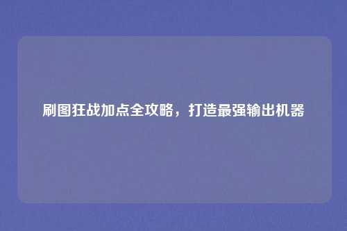 刷图狂战加点全攻略,打造最强输出机器