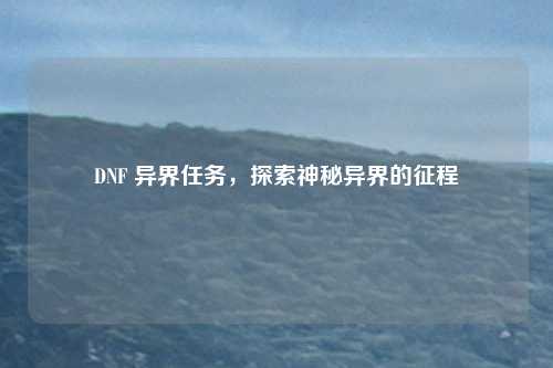DNF 异界任务,探索神秘异界的征程