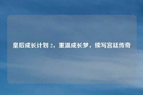 皇后成长计划 2,重温成长梦,续写宫廷传奇