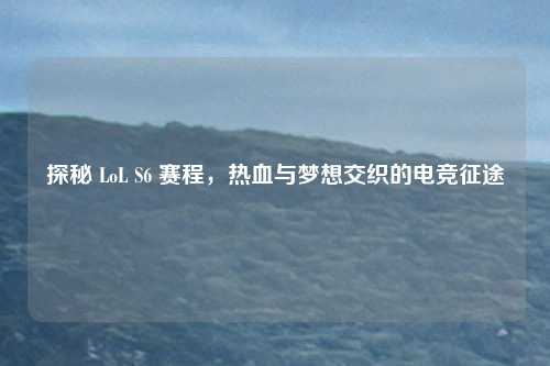 探秘 LoL S6 赛程,热血与梦想交织的电竞征途