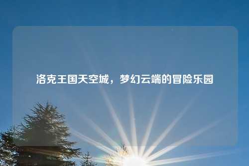 洛克王国天空城,梦幻云端的冒险乐园