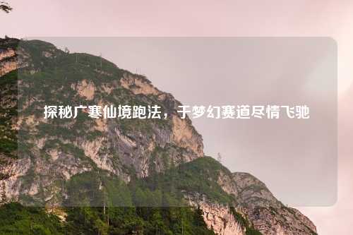 探秘广寒仙境跑法,于梦幻赛道尽情飞驰