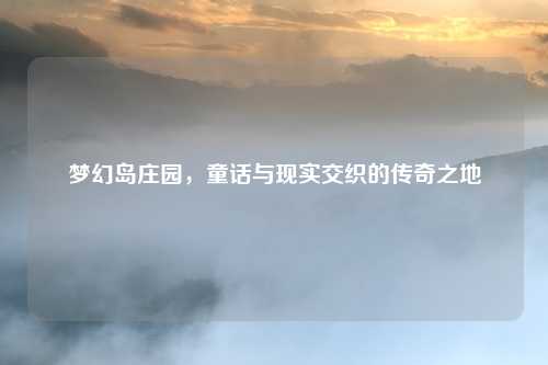 梦幻岛庄园,童话与现实交织的传奇之地