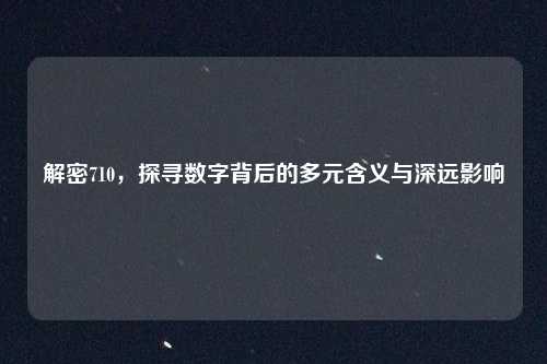 解密710,探寻数字背后的多元含义与深远影响