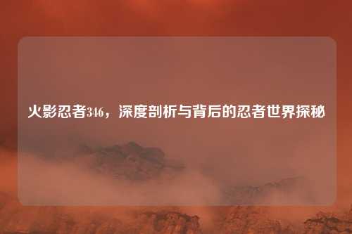 火影忍者346,深度剖析与背后的忍者世界探秘