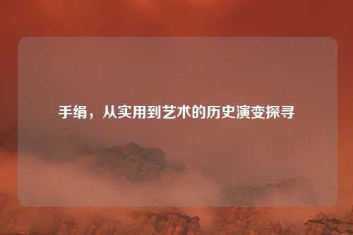 手绢，从实用到艺术的历史演变探寻