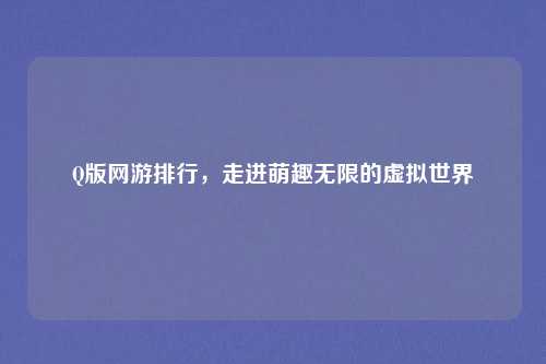 Q版网游排行，走进萌趣无限的虚拟世界