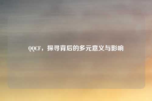 QQCF，探寻背后的多元意义与影响