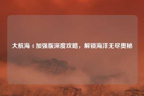 大航海 4 加强版深度攻略,解锁海洋无尽奥秘