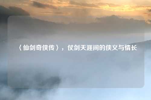 〈仙剑奇侠传〉，仗剑天涯间的侠义与情长