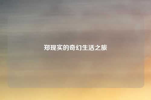 郑现实的奇幻生活之旅