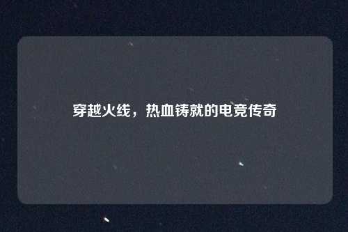 穿越火线，热血铸就的电竞传奇