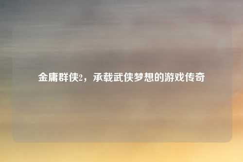 金庸群侠2，承载武侠梦想的游戏传奇
