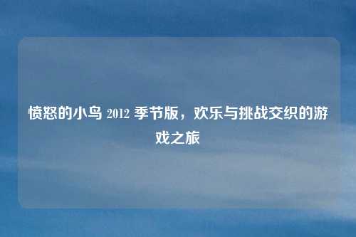 愤怒的小鸟 2012 季节版，欢乐与挑战交织的游戏之旅