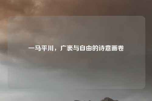 一马平川,广袤与自由的诗意画卷