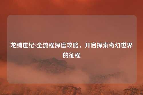 龙腾世纪2全流程深度攻略,开启探索奇幻世界的征程