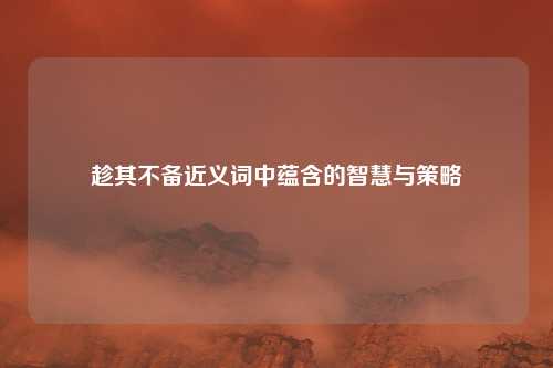 趁其不备近义词中蕴含的智慧与策略