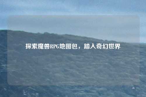 探索魔兽RPG地图包，踏入奇幻世界