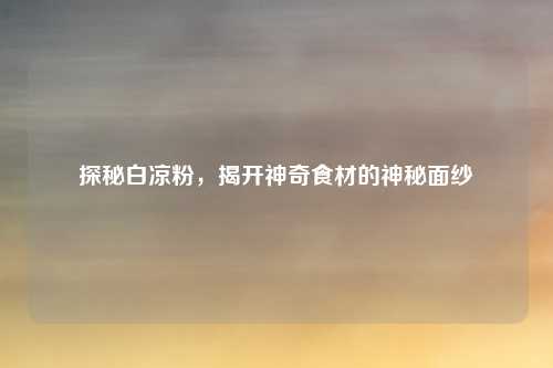 探秘白凉粉,揭开神奇食材的神秘面纱