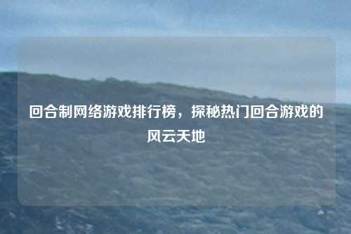 回合制网络游戏排行榜，探秘热门回合游戏的风云天地