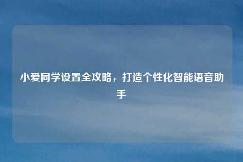小爱同学设置全攻略,打造个性化智能语音助手