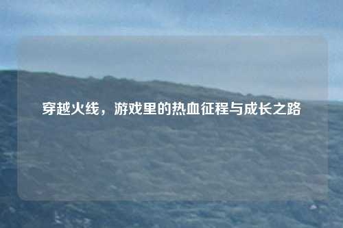 穿越火线，游戏里的热血征程与成长之路